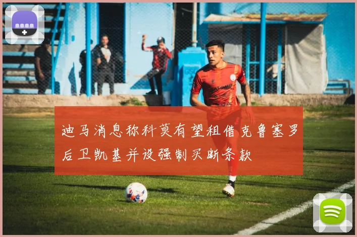 迪马消息称科莫有望租借克鲁塞罗后卫凯基并设强制买断条款
