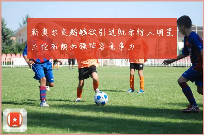新奥尔良鹈鹕欲引进凯尔特人明星杰伦布朗加强阵容竞争力