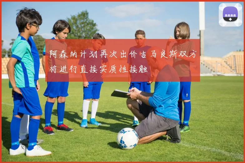 阿森纳计划再次出价吉马良斯双方将进行直接实质性接触
