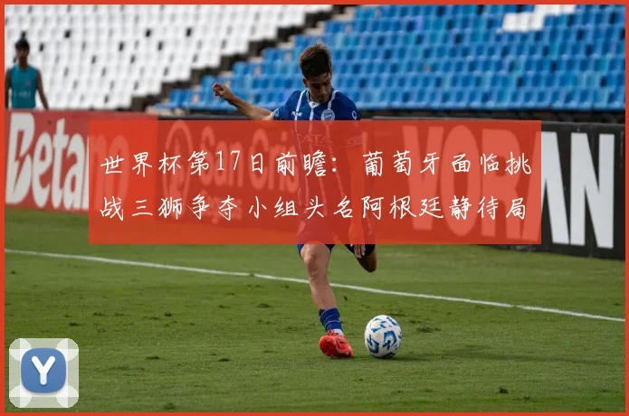 世界杯第17日前瞻：葡萄牙面临挑战三狮争夺小组头名阿根廷静待局势变化