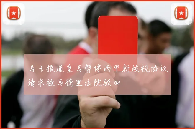 马卡报道皇马暂停西甲新歧视协议请求被马德里法院驳回