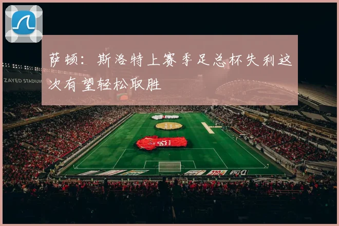 萨顿：斯洛特上赛季足总杯失利这次有望轻松取胜
