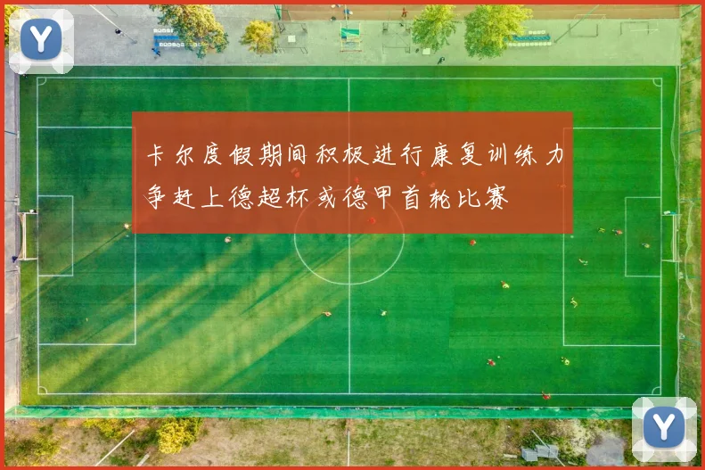 卡尔度假期间积极进行康复训练力争赶上德超杯或德甲首轮比赛