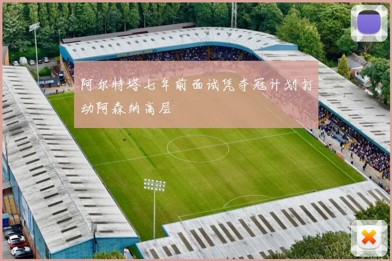 阿尔特塔七年前面试凭夺冠计划打动阿森纳高层