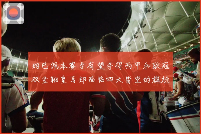 姆巴佩本赛季有望夺得西甲和欧冠双金靴皇马却面临四大皆空的尴尬局面
