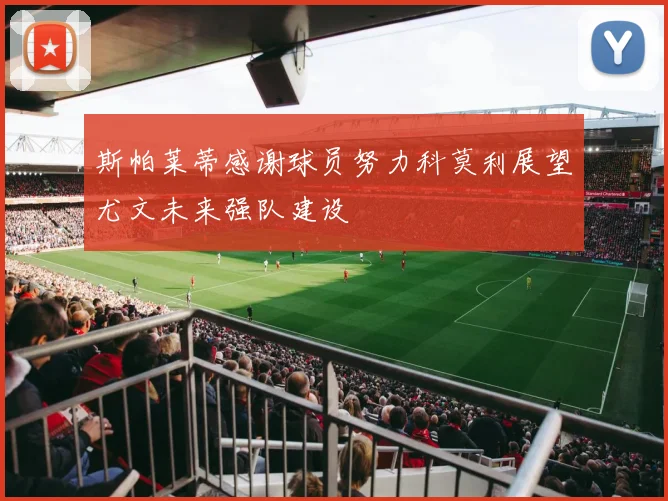 斯帕莱蒂感谢球员努力科莫利展望尤文未来强队建设