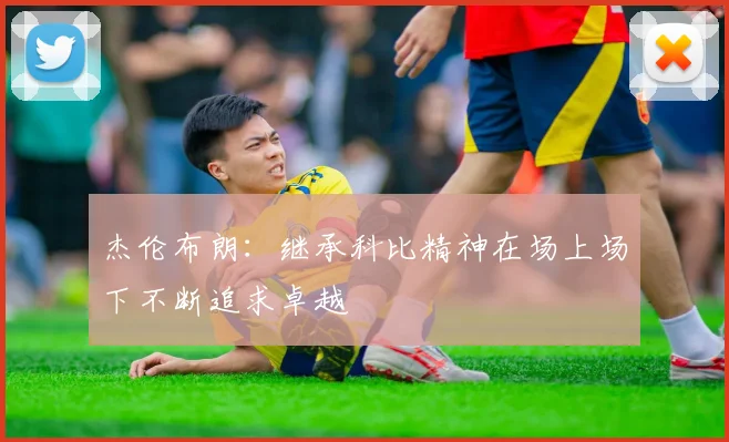 杰伦布朗：继承科比精神在场上场下不断追求卓越