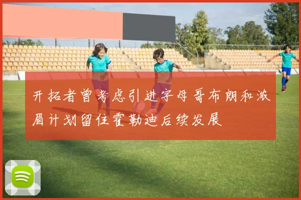 开拓者曾考虑引进字母哥布朗和浓眉计划留住霍勒迪后续发展