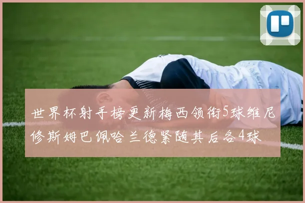 世界杯射手榜更新梅西领衔5球维尼修斯姆巴佩哈兰德紧随其后各4球