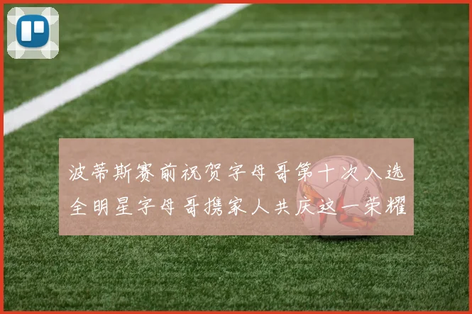 波蒂斯赛前祝贺字母哥第十次入选全明星字母哥携家人共庆这一荣耀时刻