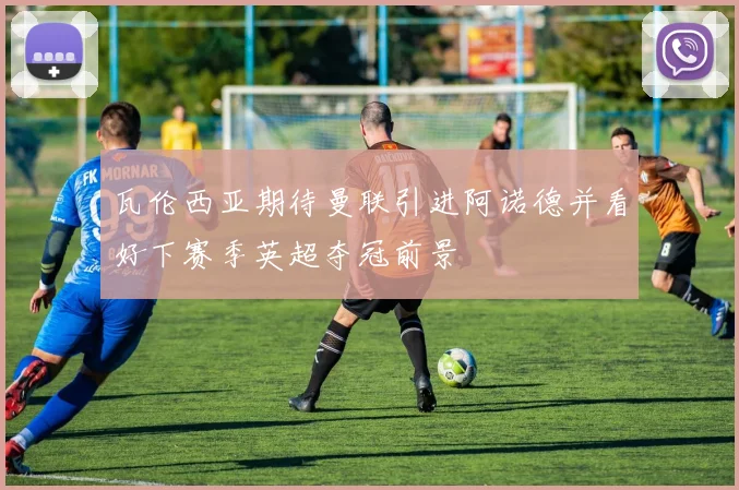 瓦伦西亚期待曼联引进阿诺德并看好下赛季英超夺冠前景