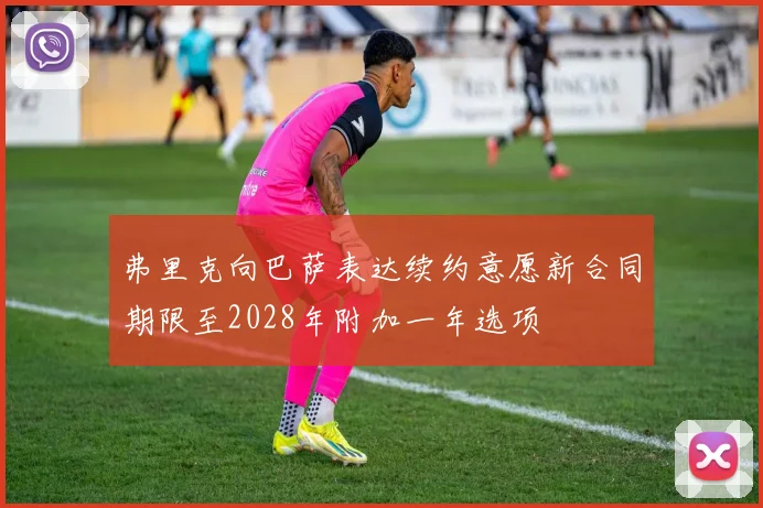 弗里克向巴萨表达续约意愿新合同期限至2028年附加一年选项