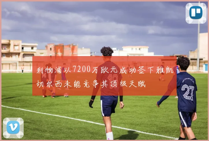 利物浦以7200万欧元成功签下雅凯切尔西未能竞争其顶级天赋