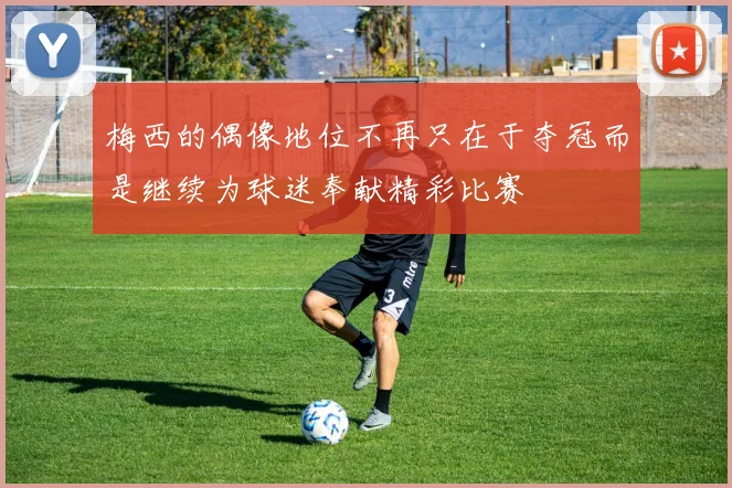 梅西的偶像地位不再只在于夺冠而是继续为球迷奉献精彩比赛