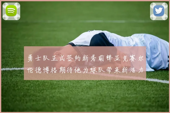 勇士队正式签约新秀前锋亚克赛尔伦德博格期待他为球队带来新活力