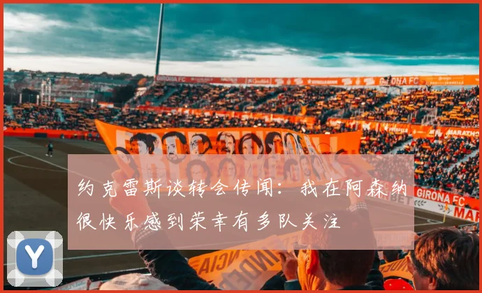 约克雷斯谈转会传闻：我在阿森纳很快乐感到荣幸有多队关注