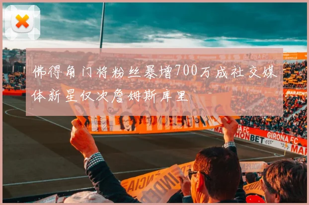 佛得角门将粉丝暴增700万成社交媒体新星仅次詹姆斯库里