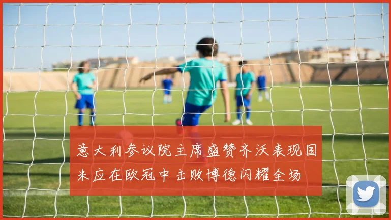 意大利参议院主席盛赞齐沃表现国米应在欧冠中击败博德闪耀全场