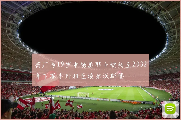 药厂与19岁中场奥耶卡续约至2032年下赛季外租至埃尔沃斯堡