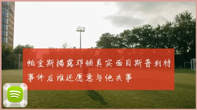 帕金斯揭露邓顿真实面目斯普利特事件后谁还愿意与他共事