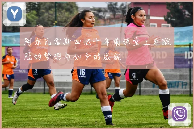 阿尔瓦雷斯回忆十年前课堂上看欧冠的梦想与如今的成就