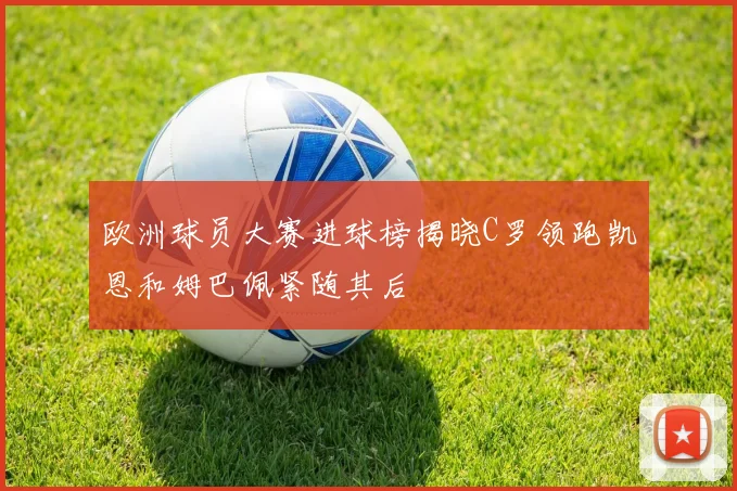 欧洲球员大赛进球榜揭晓C罗领跑凯恩和姆巴佩紧随其后