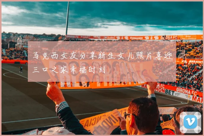 马克西女友分享新生女儿照片喜迎三口之家幸福时刻