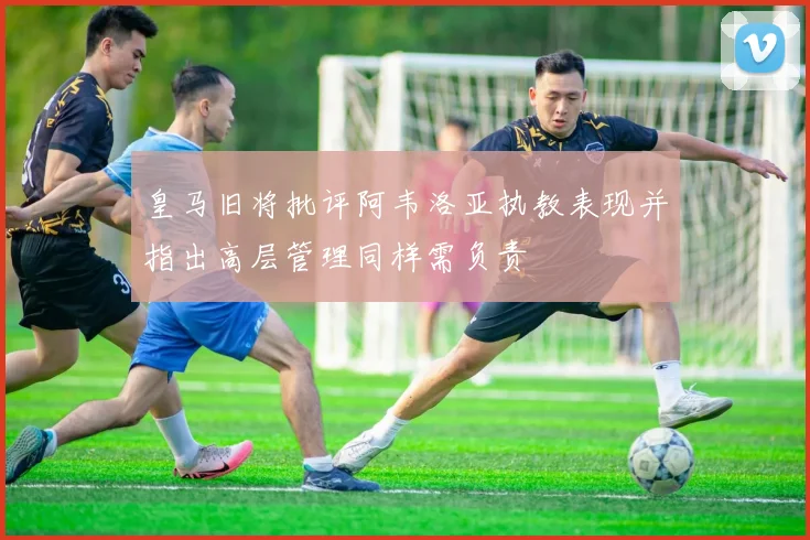 皇马旧将批评阿韦洛亚执教表现并指出高层管理同样需负责