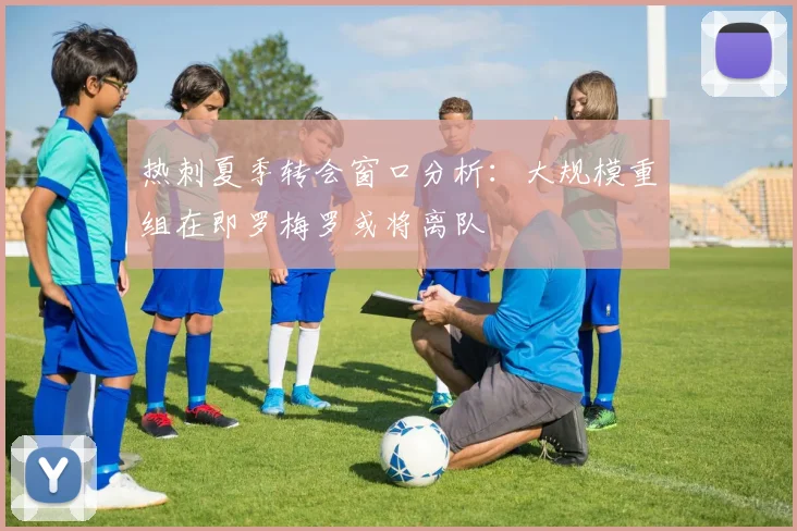 热刺夏季转会窗口分析：大规模重组在即罗梅罗或将离队
