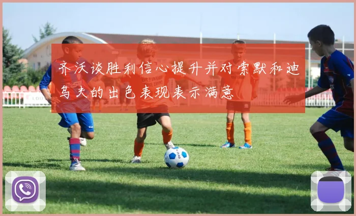 齐沃谈胜利信心提升并对索默和迪乌夫的出色表现表示满意