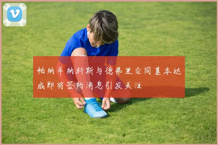 帕纳辛纳科斯与德弗里合同基本达成即将签约消息引发关注