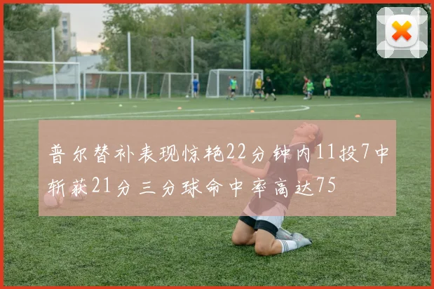 普尔替补表现惊艳22分钟内11投7中斩获21分三分球命中率高达75
