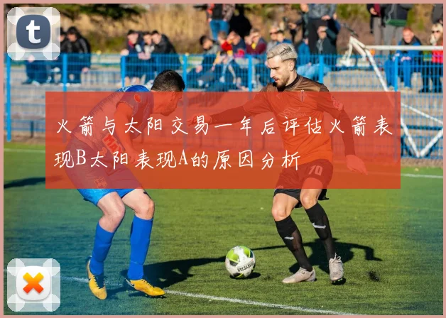 火箭与太阳交易一年后评估火箭表现B太阳表现A的原因分析