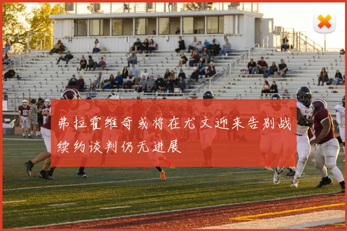 弗拉霍维奇或将在尤文迎来告别战续约谈判仍无进展