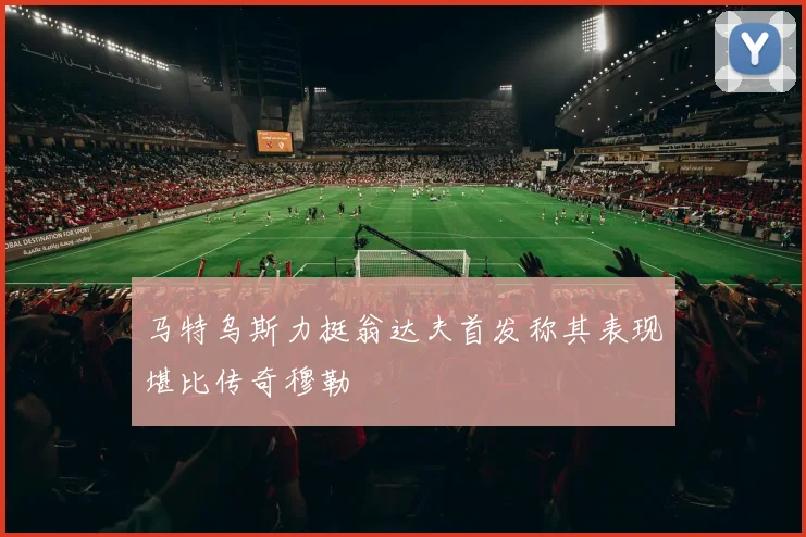 马特乌斯力挺翁达夫首发称其表现堪比传奇穆勒