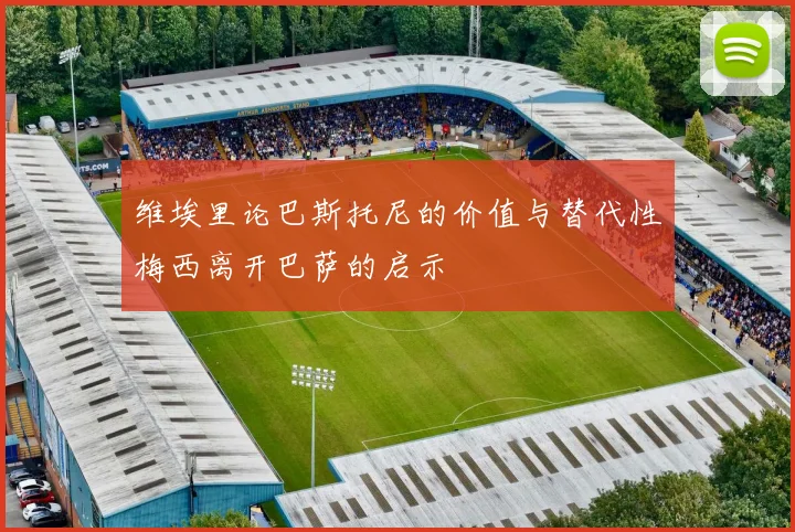 维埃里论巴斯托尼的价值与替代性梅西离开巴萨的启示